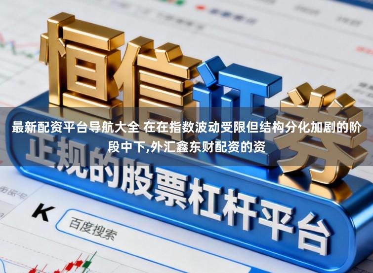 最新配资平台导航大全 在在指数波动受限但结构分化加剧的阶段中下，外汇鑫东财配资的资