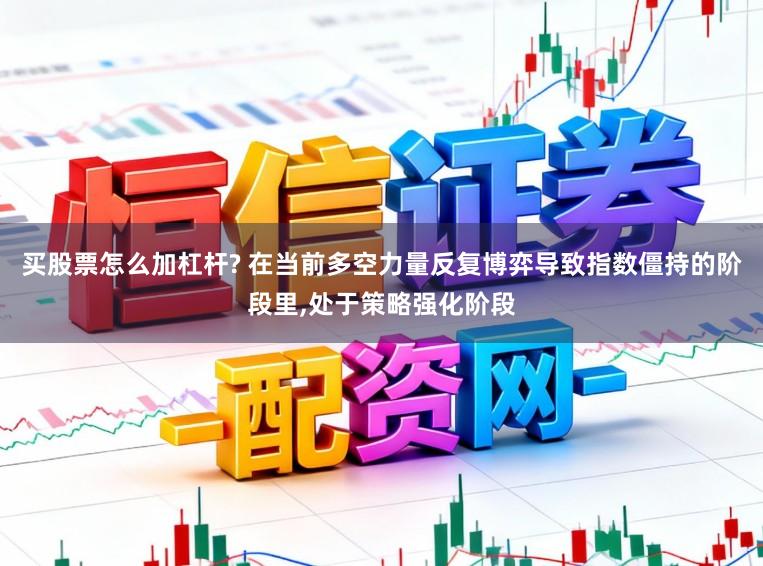 买股票怎么加杠杆? 在当前多空力量反复博弈导致指数僵持的阶段里，处于策略强化阶段