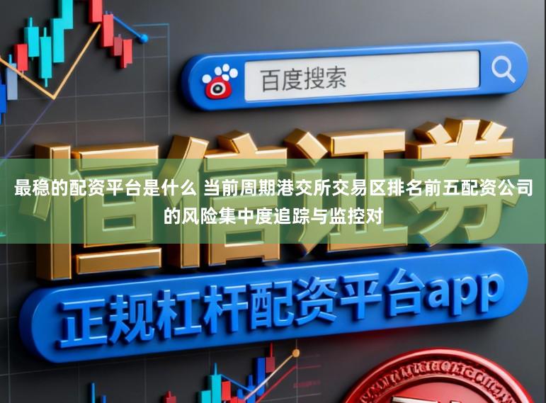 最稳的配资平台是什么 当前周期港交所交易区排名前五配资公司的风险集中度追踪与监控对