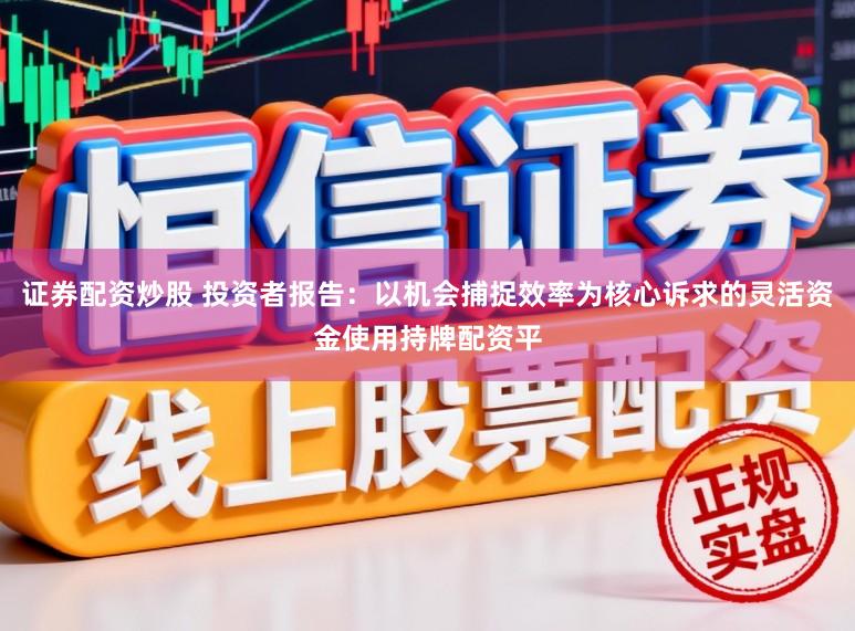 证券配资炒股 投资者报告：以机会捕捉效率为核心诉求的灵活资金使用持牌配资平