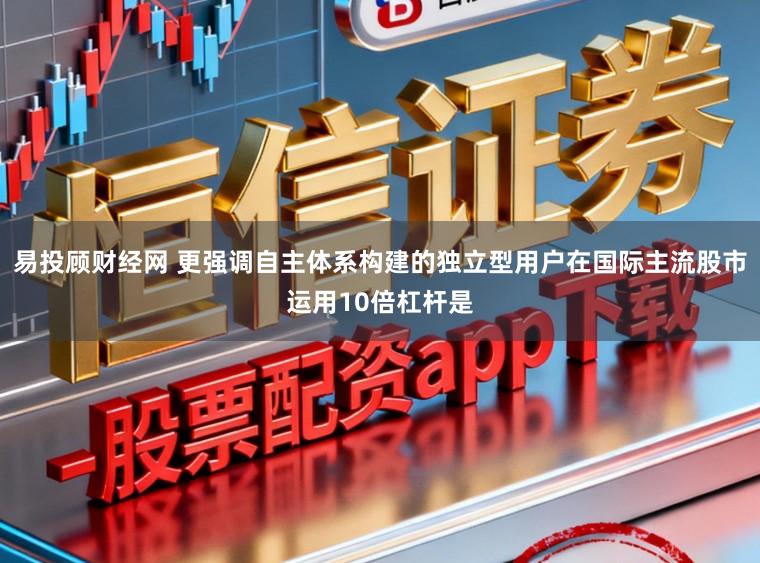 易投顾财经网 更强调自主体系构建的独立型用户在国际主流股市运用10倍杠杆是