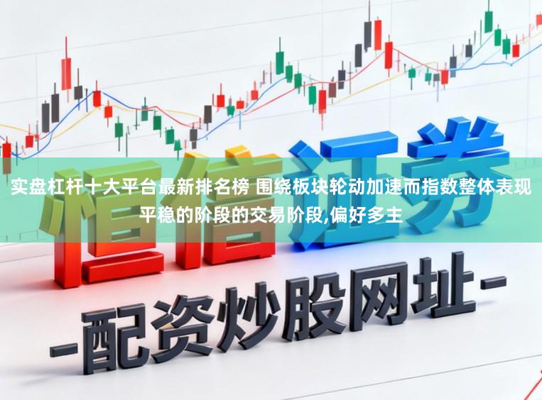实盘杠杆十大平台最新排名榜 围绕板块轮动加速而指数整体表现平稳的阶段的交易阶段，偏好多主