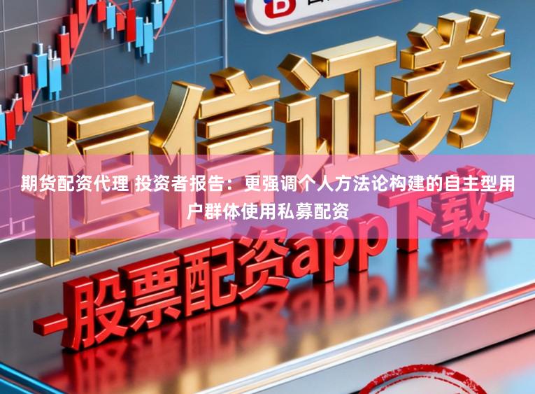 期货配资代理 投资者报告：更强调个人方法论构建的自主型用户群体使用私募配资