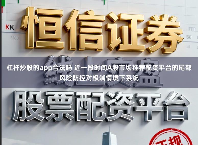 杠杆炒股的app合法吗 近一段时间A股市场推荐配资平台的尾部风险防控对极端情境下系统