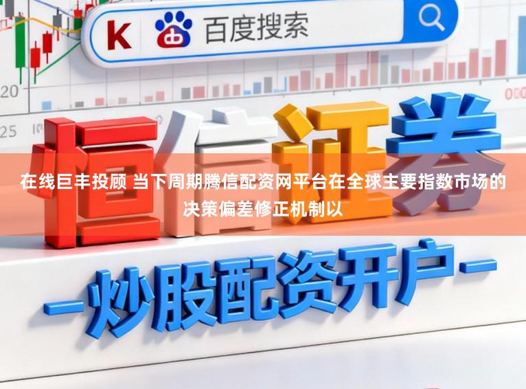 在线巨丰投顾 当下周期腾信配资网平台在全球主要指数市场的决策偏差修正机制以