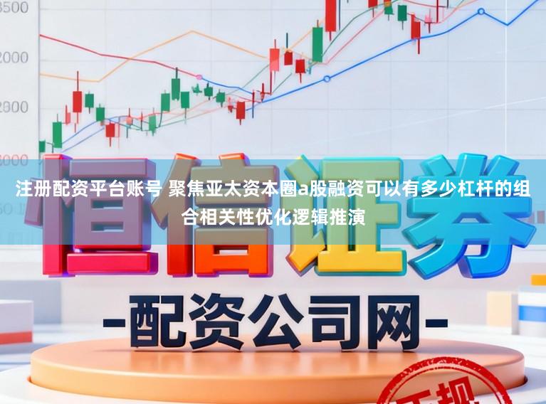 注册配资平台账号 聚焦亚太资本圈a股融资可以有多少杠杆的组合相关性优化逻辑推演