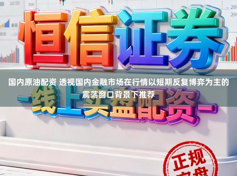 国内原油配资 透视国内金融市场在行情以短期反复博弈为主的震荡窗口背景下推荐