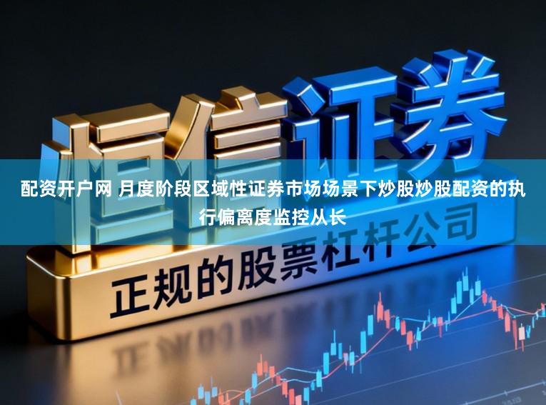 配资开户网 月度阶段区域性证券市场场景下炒股炒股配资的执行偏离度监控从长