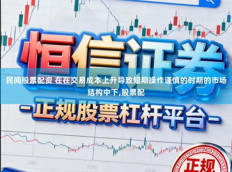 民间股票配资 在在交易成本上升导致短期操作谨慎的时期的市场结构中下，股票配