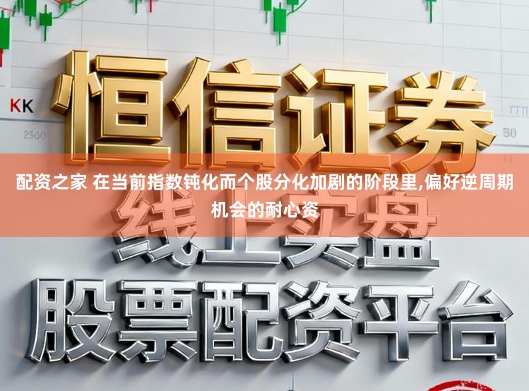 配资之家 在当前指数钝化而个股分化加剧的阶段里，偏好逆周期机会的耐心资