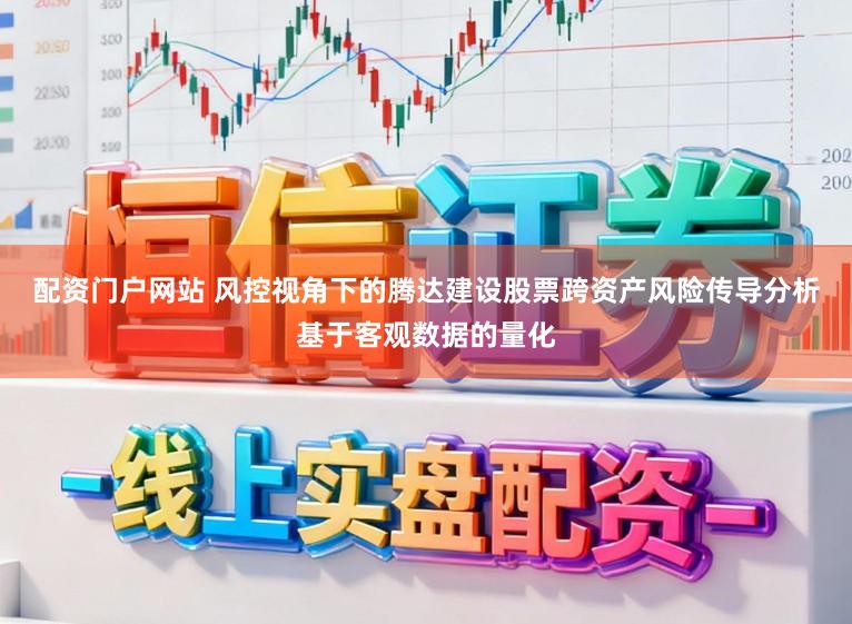 配资门户网站 风控视角下的腾达建设股票跨资产风险传导分析基于客观数据的量化