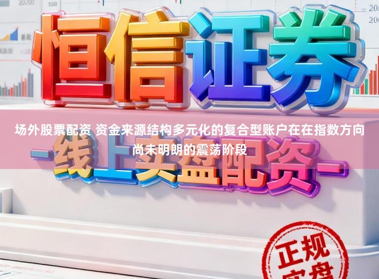 场外股票配资 资金来源结构多元化的复合型账户在在指数方向尚未明朗的震荡阶段