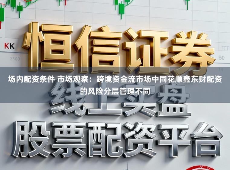 场内配资条件 市场观察：跨境资金流市场中同花顺鑫东财配资的风险分层管理不同