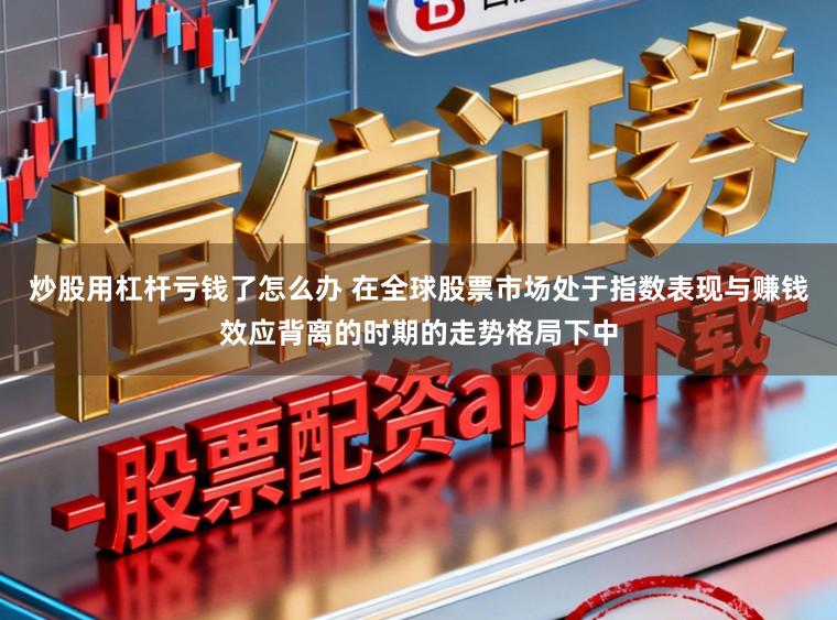 炒股用杠杆亏钱了怎么办 在全球股票市场处于指数表现与赚钱效应背离的时期的走势格局下中