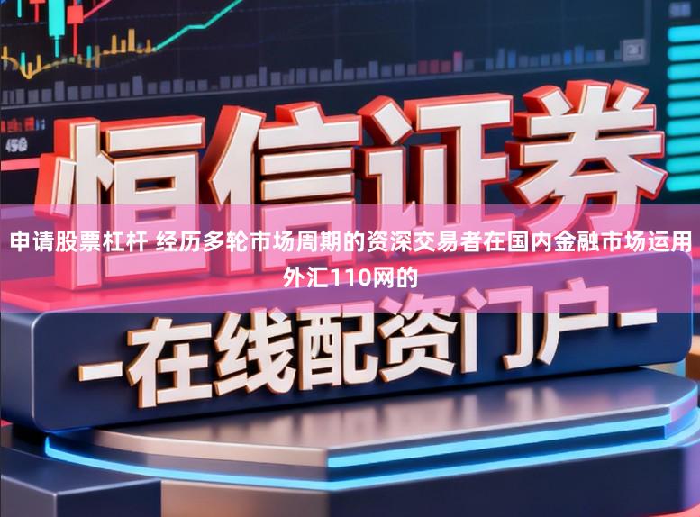 申请股票杠杆 经历多轮市场周期的资深交易者在国内金融市场运用外汇110网的