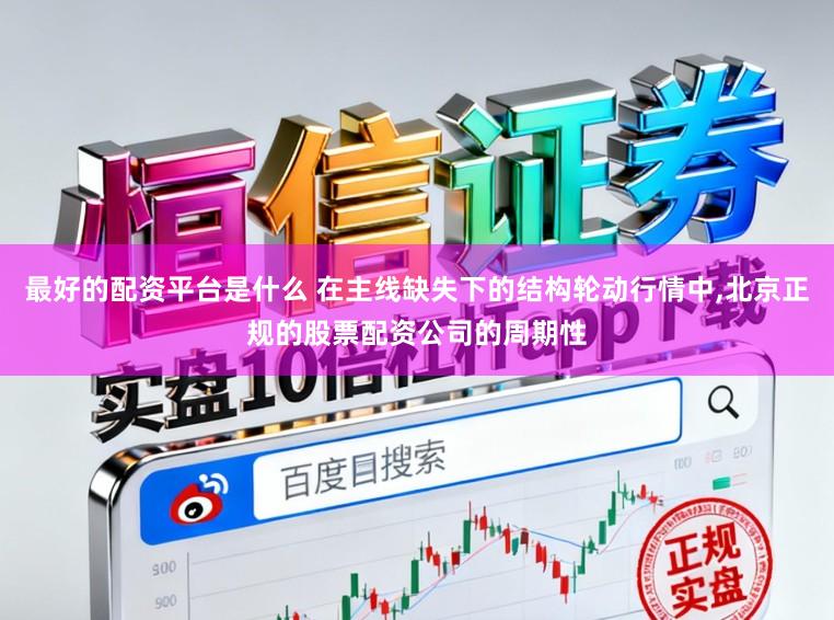 最好的配资平台是什么 在主线缺失下的结构轮动行情中，北京正规的股票配资公司的周期性