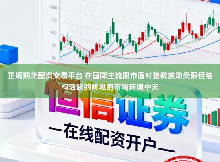 正规期货配资交易平台 在国际主流股市面对指数波动受限但结构活跃的阶段的市场环境中天