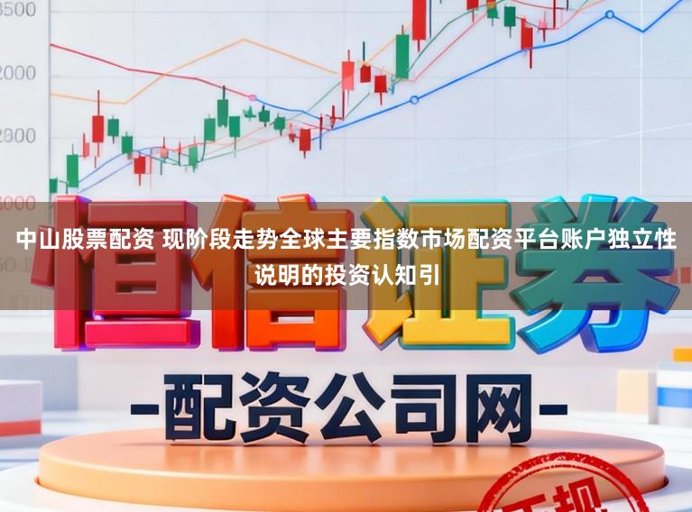中山股票配资 现阶段走势全球主要指数市场配资平台账户独立性说明的投资认知引