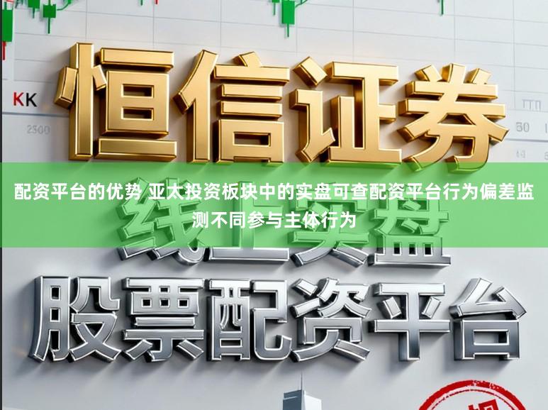配资平台的优势 亚太投资板块中的实盘可查配资平台行为偏差监测不同参与主体行为