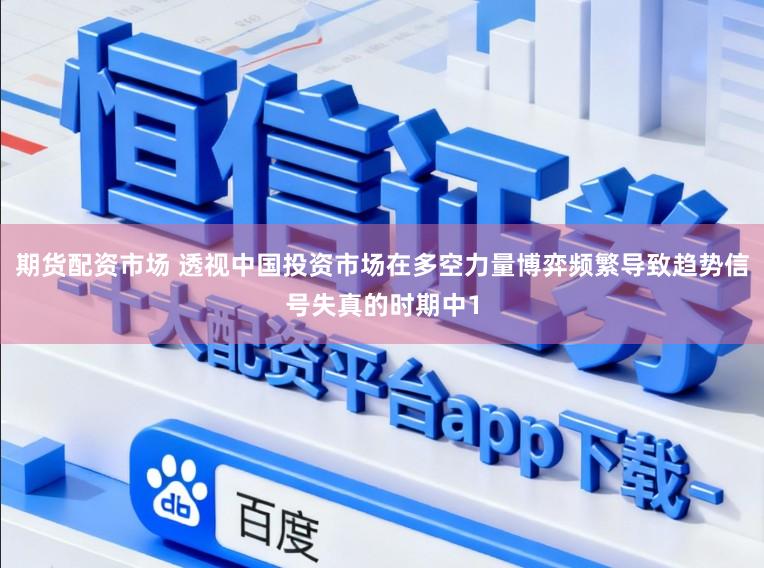 期货配资市场 透视中国投资市场在多空力量博弈频繁导致趋势信号失真的时期中1