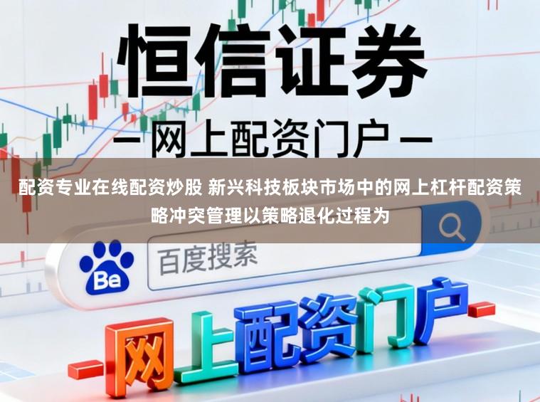 配资专业在线配资炒股 新兴科技板块市场中的网上杠杆配资策略冲突管理以策略退化过程为