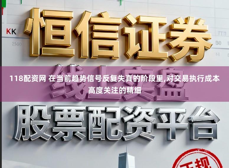 118配资网 在当前趋势信号反复失真的阶段里，对交易执行成本高度关注的精细