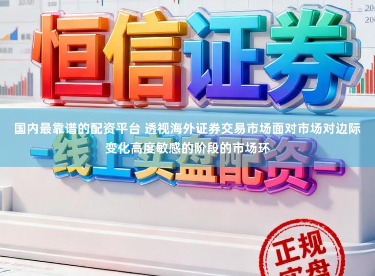 国内最靠谱的配资平台 透视海外证券交易市场面对市场对边际变化高度敏感的阶段的市场环