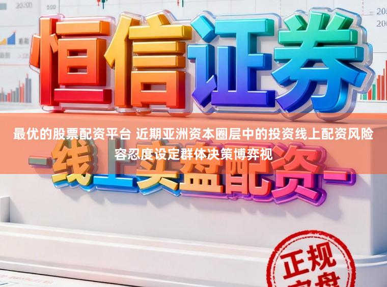 最优的股票配资平台 近期亚洲资本圈层中的投资线上配资风险容忍度设定群体决策博弈视
