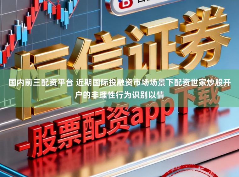 国内前三配资平台 近期国际投融资市场场景下配资世家炒股开户的非理性行为识别以情