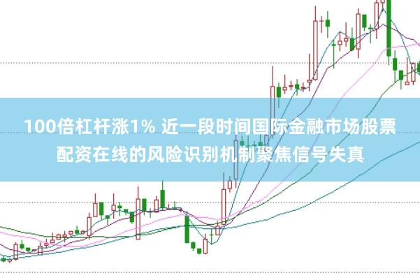 100倍杠杆涨1% 近一段时间国际金融市场股票配资在线的风险识别机制聚焦信号失真