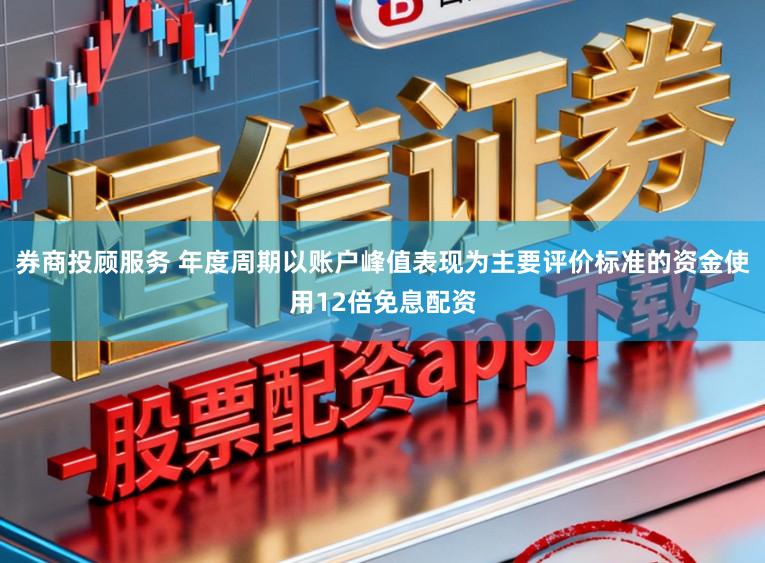券商投顾服务 年度周期以账户峰值表现为主要评价标准的资金使用12倍免息配资