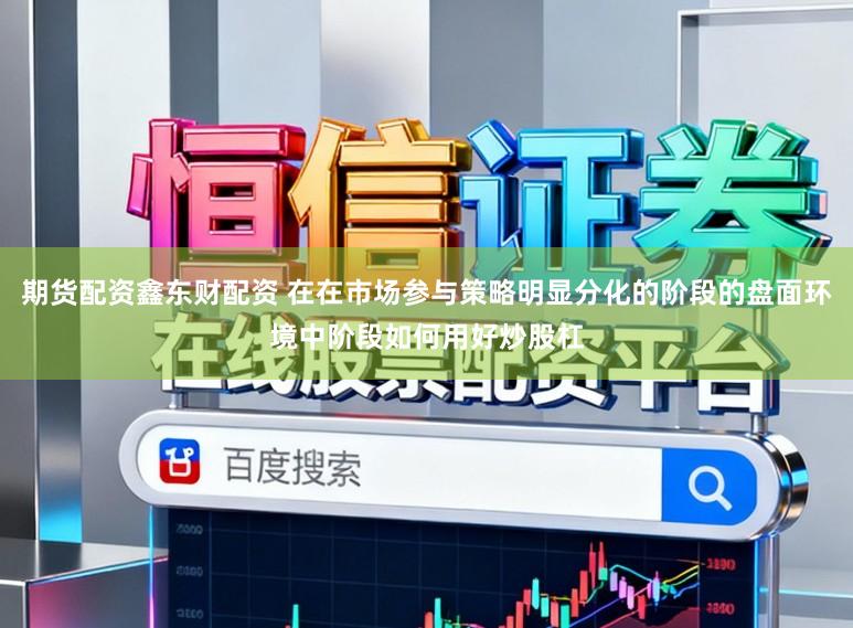 期货配资鑫东财配资 在在市场参与策略明显分化的阶段的盘面环境中阶段如何用好炒股杠