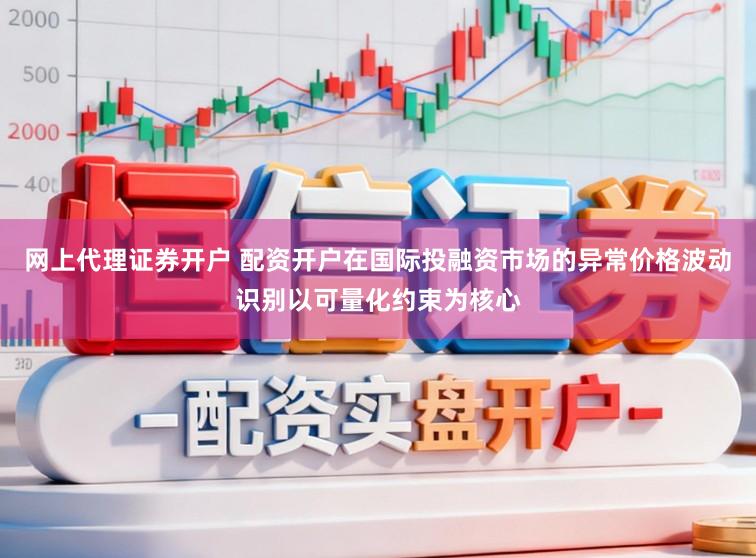 网上代理证券开户 配资开户在国际投融资市场的异常价格波动识别以可量化约束为核心