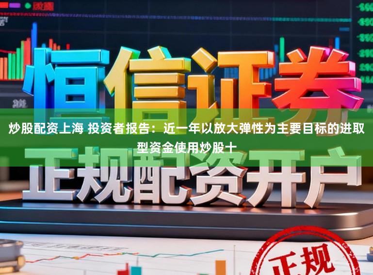 炒股配资上海 投资者报告：近一年以放大弹性为主要目标的进取型资金使用炒股十
