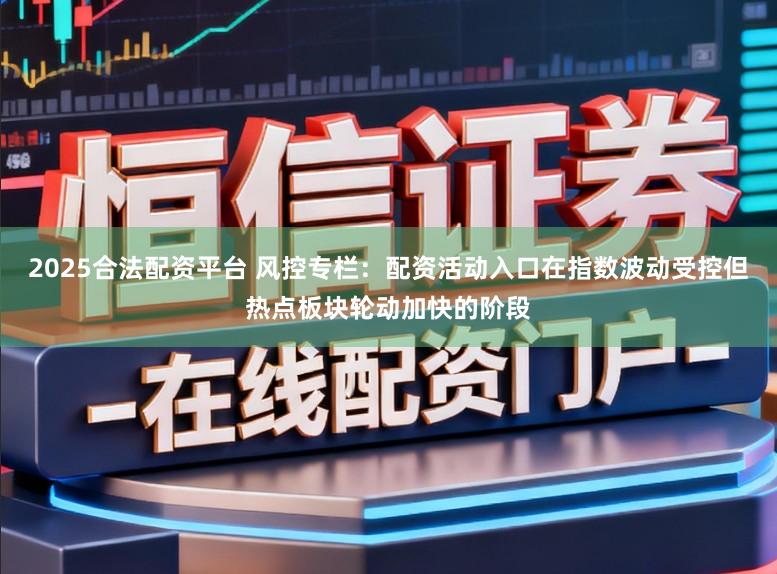 2025合法配资平台 风控专栏：配资活动入口在指数波动受控但热点板块轮动加快的阶段