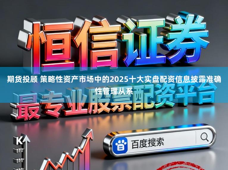 期货投顾 策略性资产市场中的2025十大实盘配资信息披露准确性管理从系