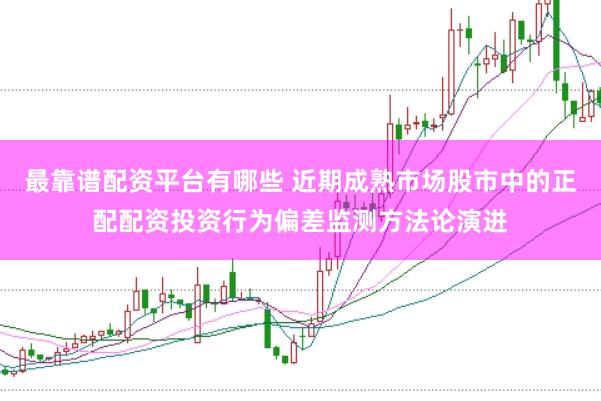 最靠谱配资平台有哪些 近期成熟市场股市中的正配配资投资行为偏差监测方法论演进