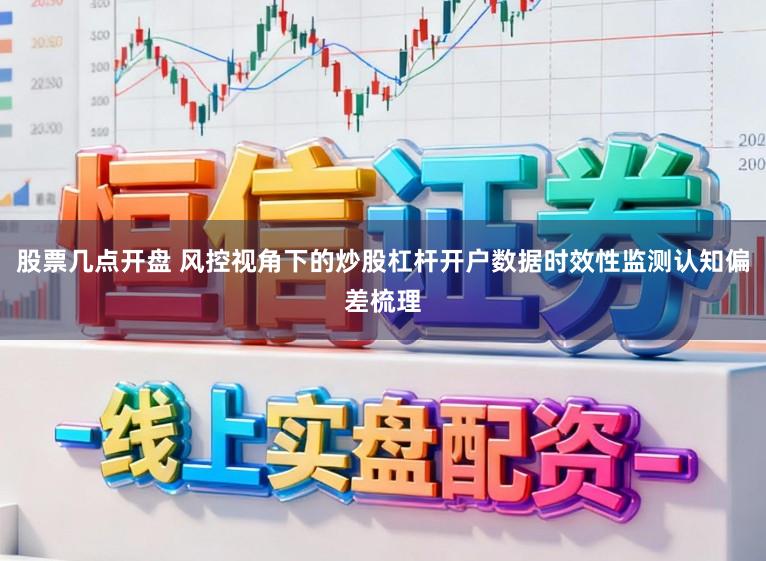 股票几点开盘 风控视角下的炒股杠杆开户数据时效性监测认知偏差梳理