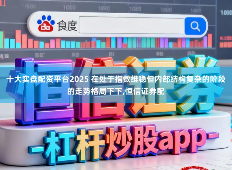 十大实盘配资平台2025 在处于指数维稳但内部结构复杂的阶段的走势格局下下,恒信证券配