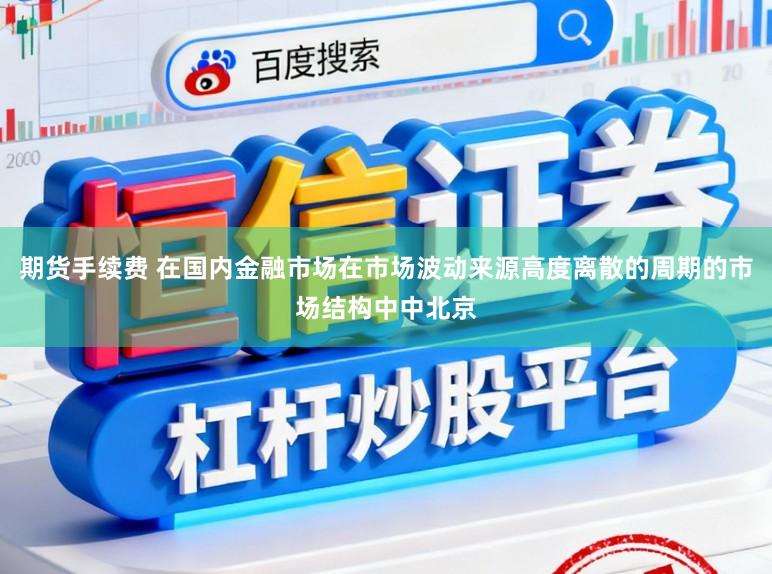 期货手续费 在国内金融市场在市场波动来源高度离散的周期的市场结构中中北京