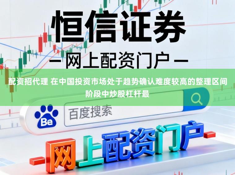 配资招代理 在中国投资市场处于趋势确认难度较高的整理区间阶段中炒股杠杆最