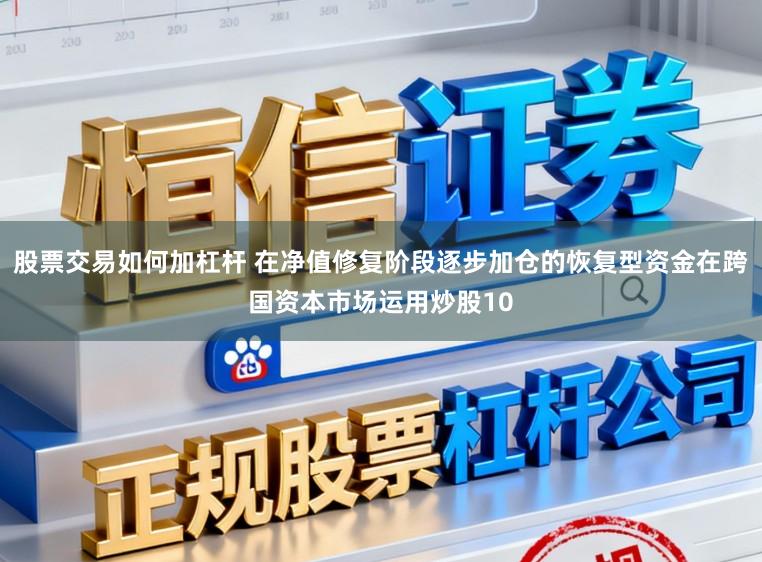 股票交易如何加杠杆 在净值修复阶段逐步加仓的恢复型资金在跨国资本市场运用炒股10