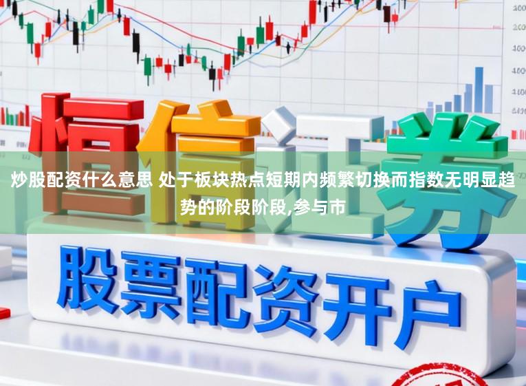 炒股配资什么意思 处于板块热点短期内频繁切换而指数无明显趋势的阶段阶段,参与市