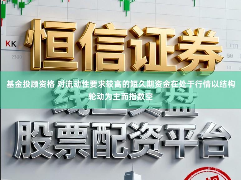 基金投顾资格 对流动性要求较高的短久期资金在处于行情以结构轮动为主而指数空