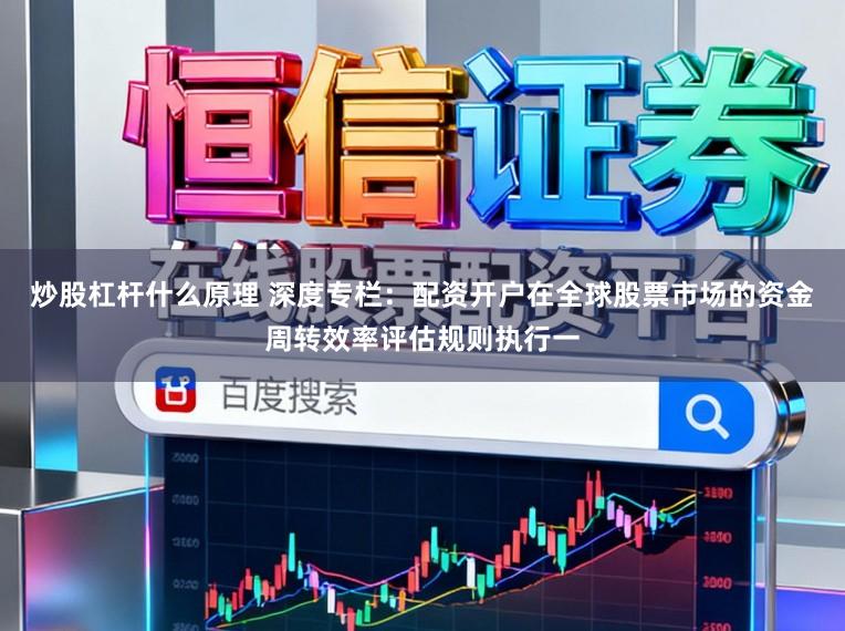 炒股杠杆什么原理 深度专栏：配资开户在全球股票市场的资金周转效率评估规则执行一