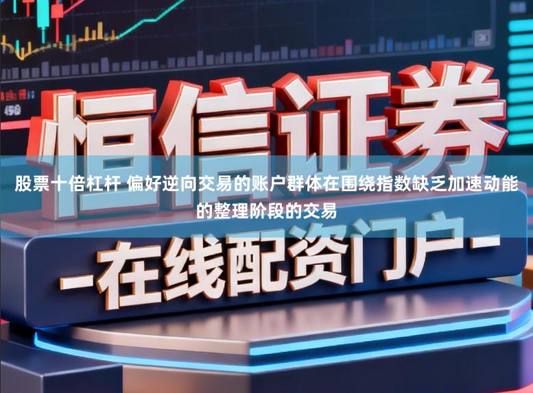 股票十倍杠杆 偏好逆向交易的账户群体在围绕指数缺乏加速动能的整理阶段的交易