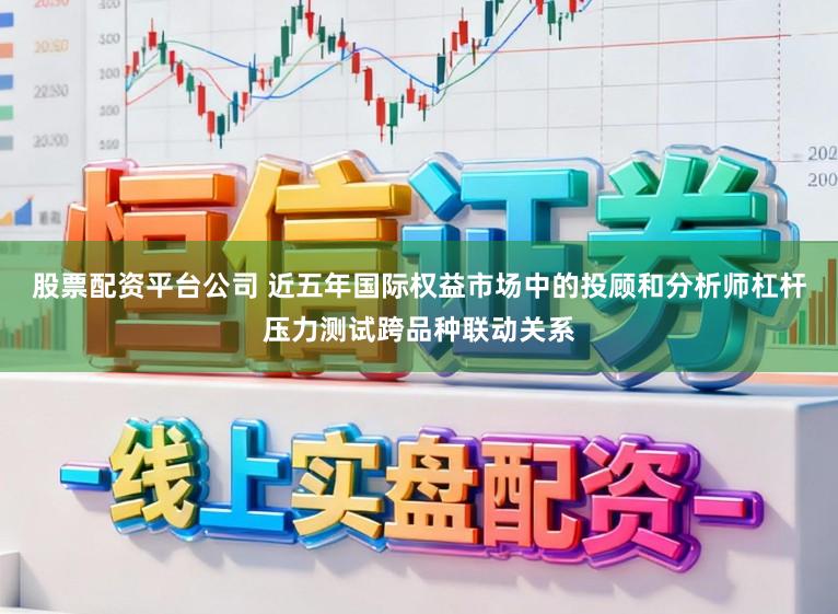 股票配资平台公司 近五年国际权益市场中的投顾和分析师杠杆压力测试跨品种联动关系
