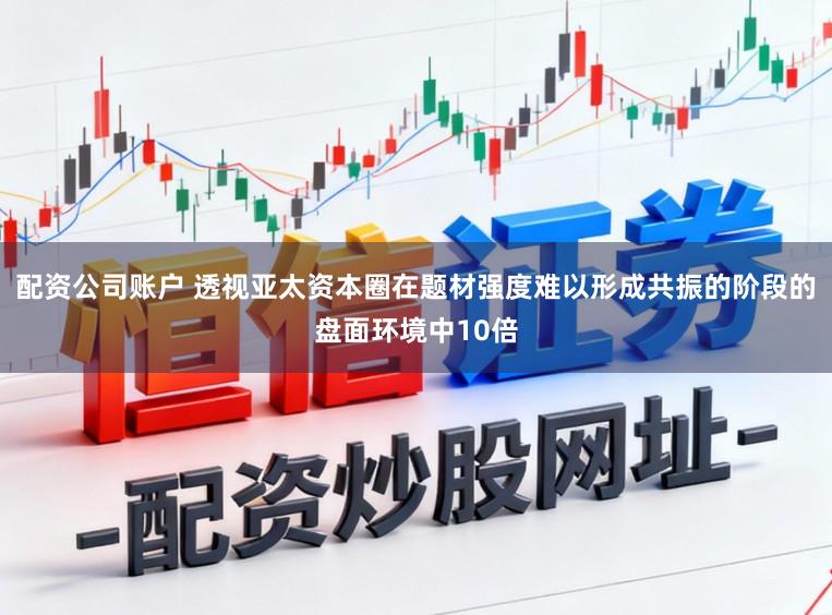 配资公司账户 透视亚太资本圈在题材强度难以形成共振的阶段的盘面环境中10倍