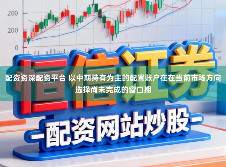 配资资深配资平台 以中期持有为主的配置账户在在当前市场方向选择尚未完成的窗口期