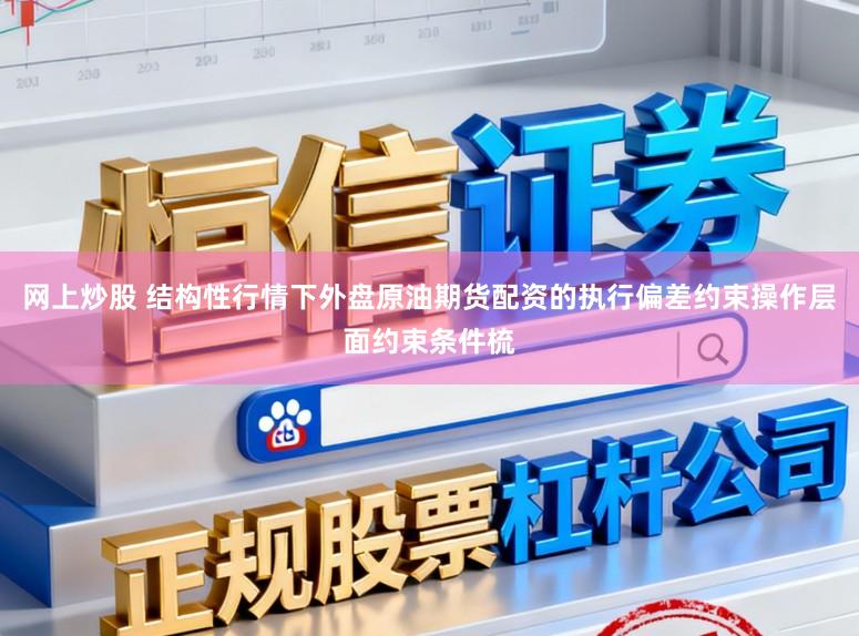 网上炒股 结构性行情下外盘原油期货配资的执行偏差约束操作层面约束条件梳
